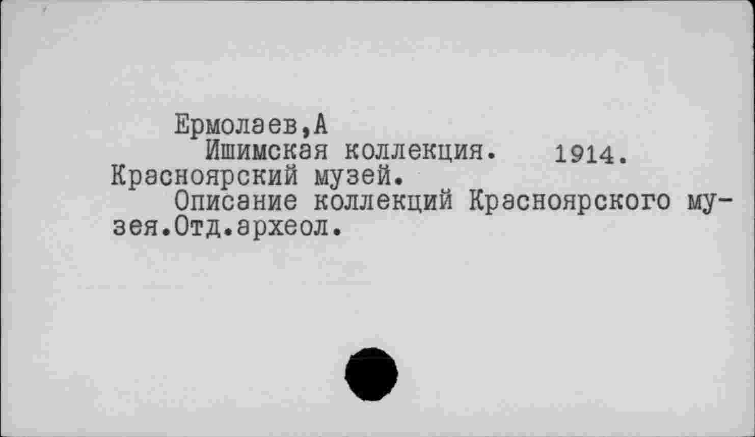 ﻿Ермолаев,А
Ишимская коллекция. 1914. Красноярский музей.
Описание коллекций Красноярского музея.Отд.археол.